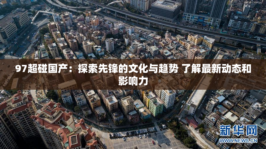 97超碰国产：探索先锋的文化与趋势 了解最新动态和影响力