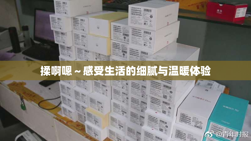 揉啊嗯～感受生活的细腻与温暖体验