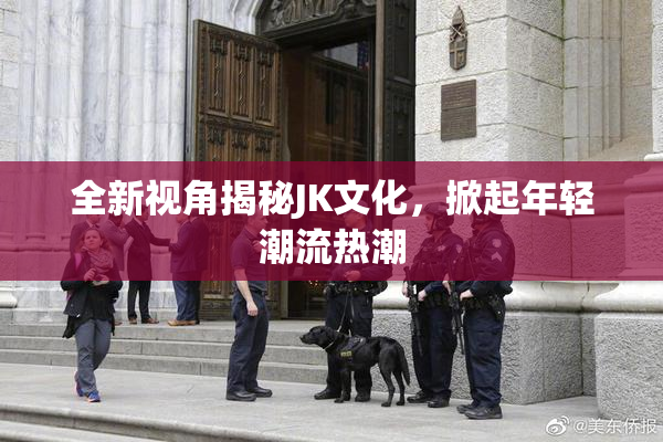 全新视角揭秘JK文化，掀起年轻潮流热潮