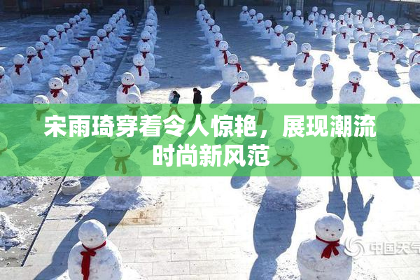 宋雨琦穿着令人惊艳，展现潮流时尚新风范