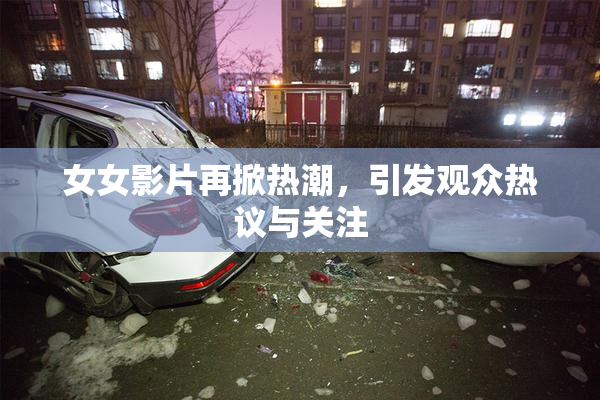 女女影片再掀热潮，引发观众热议与关注