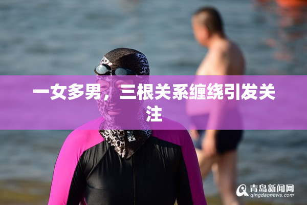 一女多男，三根关系缠绕引发关注