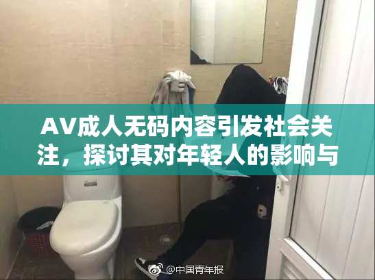 AV成人无码内容引发社会关注，探讨其对年轻人的影响与接纳度