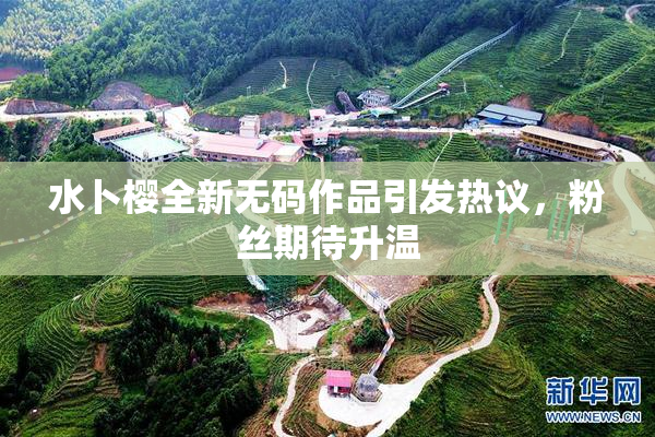 水卜樱全新无码作品引发热议，粉丝期待升温