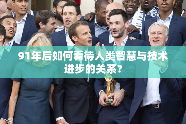 91年后如何看待人类智慧与技术进步的关系？