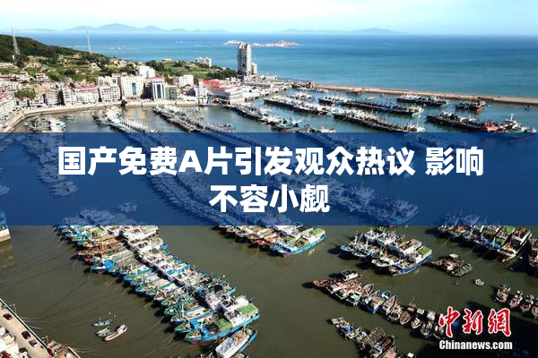 国产免费A片引发观众热议 影响不容小觑
