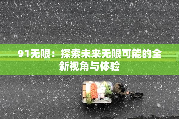 91无限：探索未来无限可能的全新视角与体验