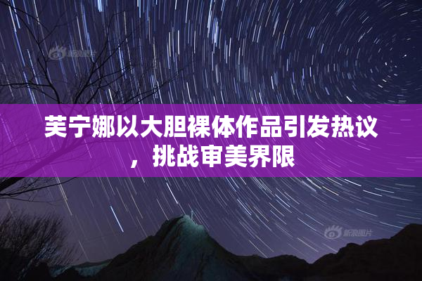 芙宁娜以大胆裸体作品引发热议，挑战审美界限