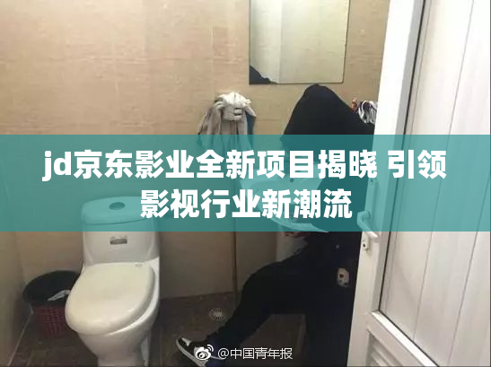 jd京东影业全新项目揭晓 引领影视行业新潮流