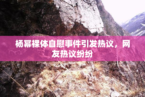 杨幂裸体自慰事件引发热议，网友热议纷纷