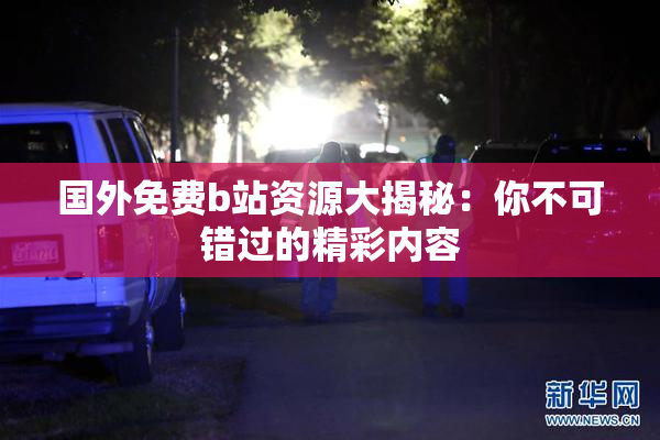 国外免费b站资源大揭秘：你不可错过的精彩内容