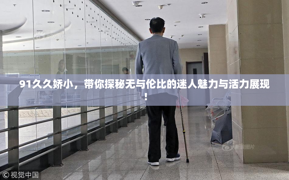 91久久娇小，带你探秘无与伦比的迷人魅力与活力展现！