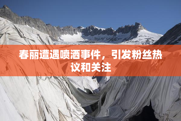 春丽遭遇喷洒事件，引发粉丝热议和关注