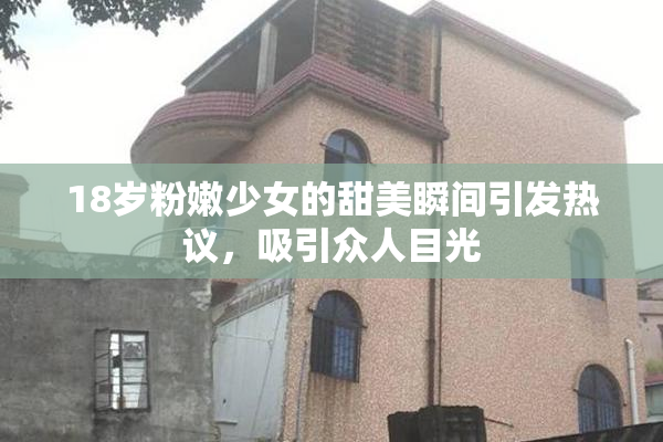 18岁粉嫩少女的甜美瞬间引发热议，吸引众人目光