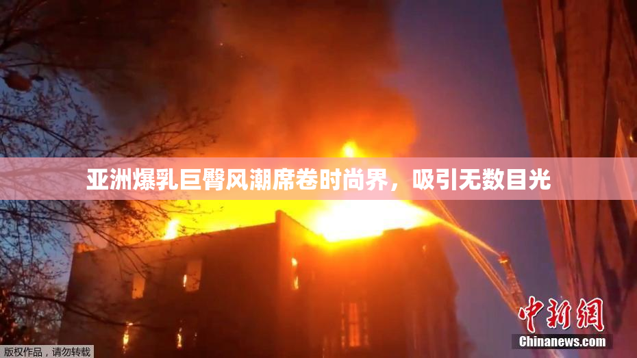 亚洲爆乳巨臀风潮席卷时尚界，吸引无数目光