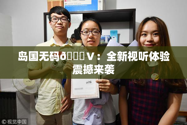 岛国无码🈚Ⅴ：全新视听体验震撼来袭