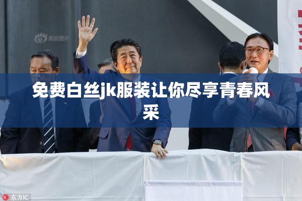 免费白丝jk服装让你尽享青春风采