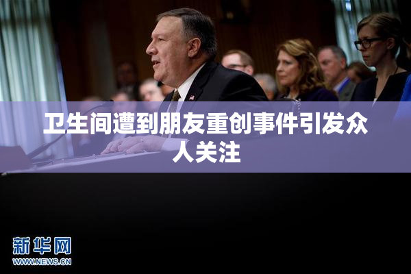 卫生间遭到朋友重创事件引发众人关注