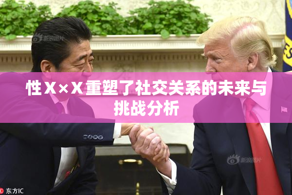 性Ⅹ×Ⅹ重塑了社交关系的未来与挑战分析