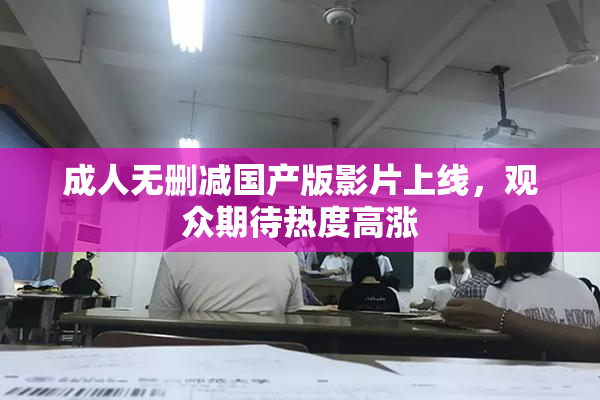 成人无删减国产版影片上线，观众期待热度高涨