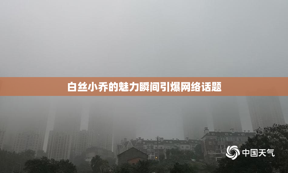 白丝小乔的魅力瞬间引爆网络话题