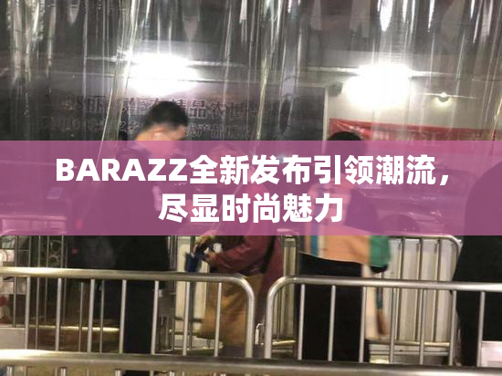 BARAZZ全新发布引领潮流，尽显时尚魅力