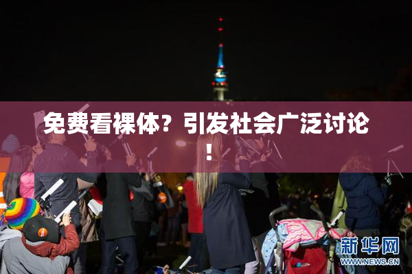 免费看裸体？引发社会广泛讨论！