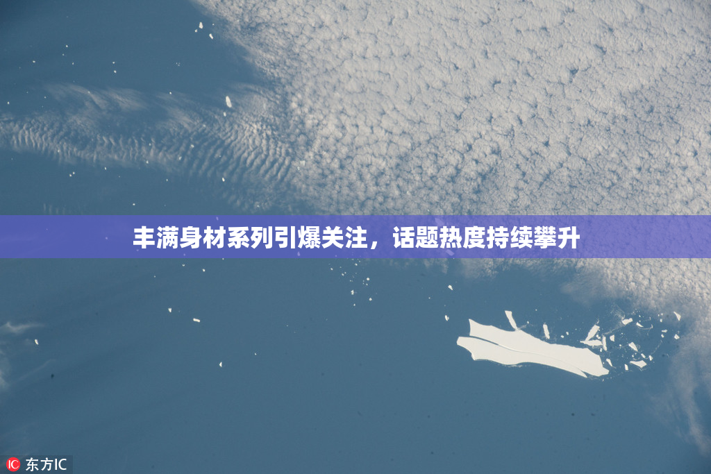 丰满身材系列引爆关注，话题热度持续攀升