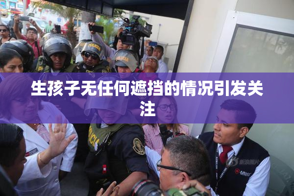 生孩子无任何遮挡的情况引发关注