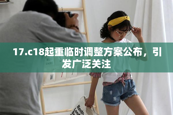 17.c18起重临时调整方案公布，引发广泛关注