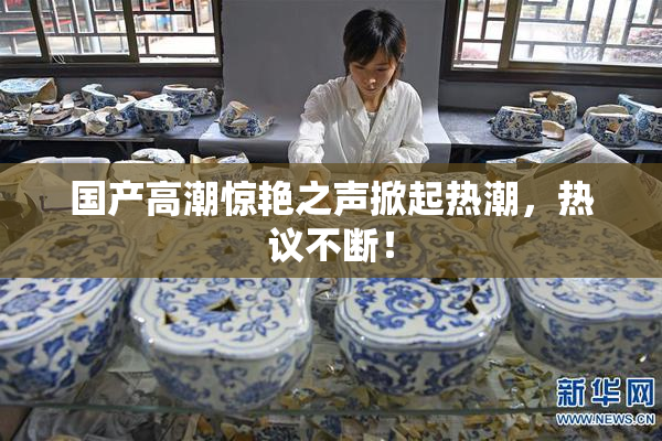 国产高潮惊艳之声掀起热潮，热议不断！