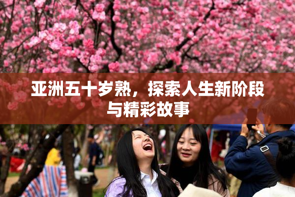 亚洲五十岁熟，探索人生新阶段与精彩故事