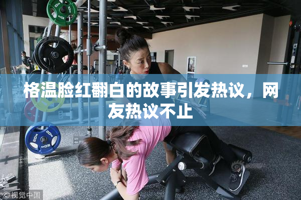 格温脸红翻白的故事引发热议，网友热议不止