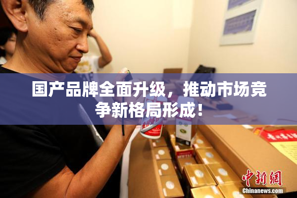 国产品牌全面升级，推动市场竞争新格局形成！