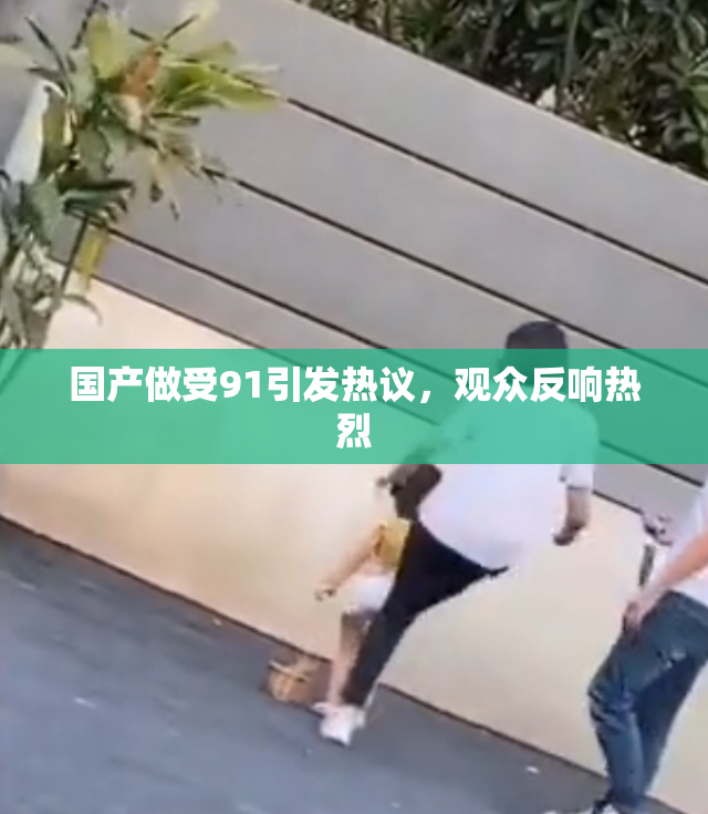 国产做受91引发热议，观众反响热烈