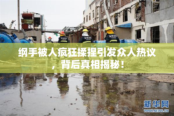 纲手被人疯狂揉捏引发众人热议，背后真相揭秘！