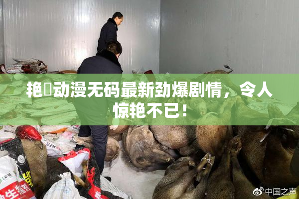 艳鉧动漫无码最新劲爆剧情，令人惊艳不已！