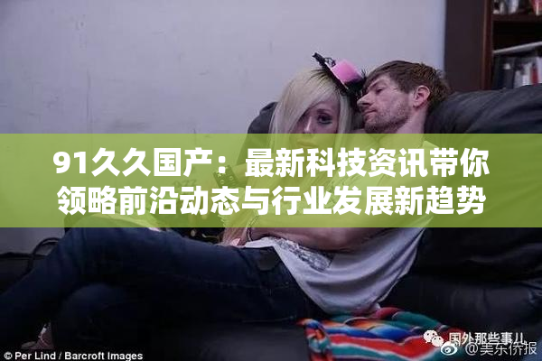 91久久国产：最新科技资讯带你领略前沿动态与行业发展新趋势