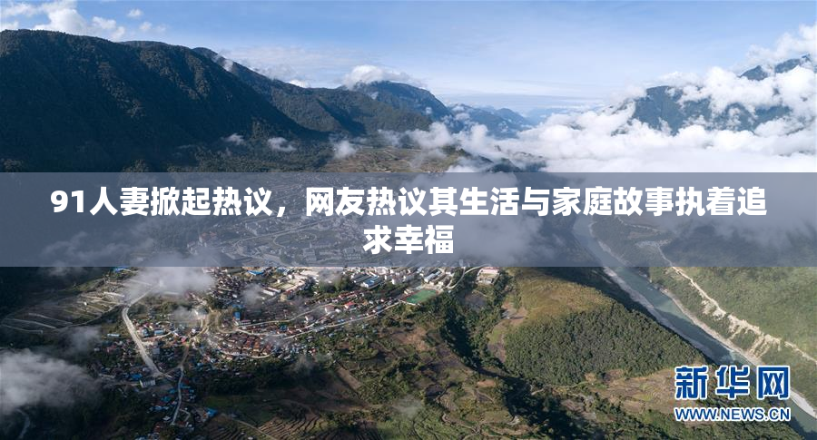 91人妻掀起热议，网友热议其生活与家庭故事执着追求幸福
