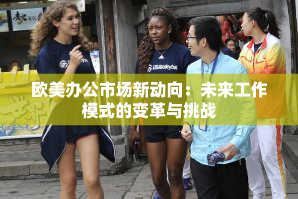 欧美办公市场新动向：未来工作模式的变革与挑战