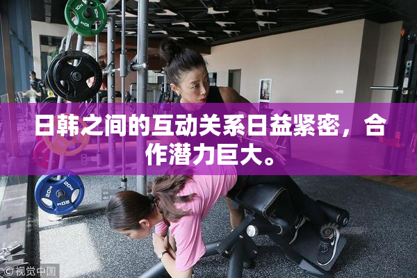 日韩之间的互动关系日益紧密，合作潜力巨大。