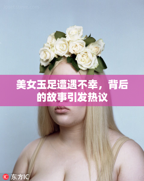 美女玉足遭遇不幸，背后的故事引发热议