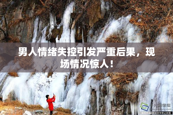 男人情绪失控引发严重后果，现场情况惊人！