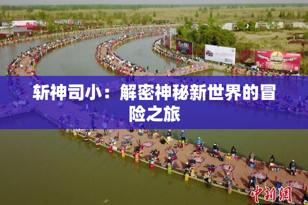 斩神司小：解密神秘新世界的冒险之旅