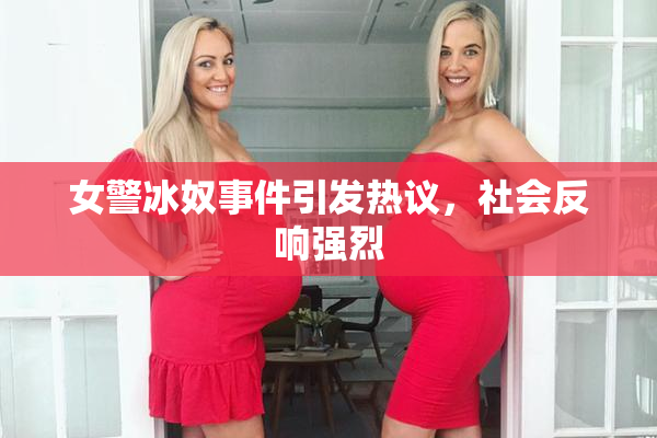 女警冰奴事件引发热议，社会反响强烈