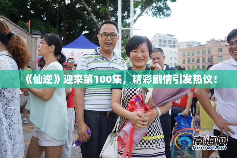 《仙逆》迎来第100集，精彩剧情引发热议！