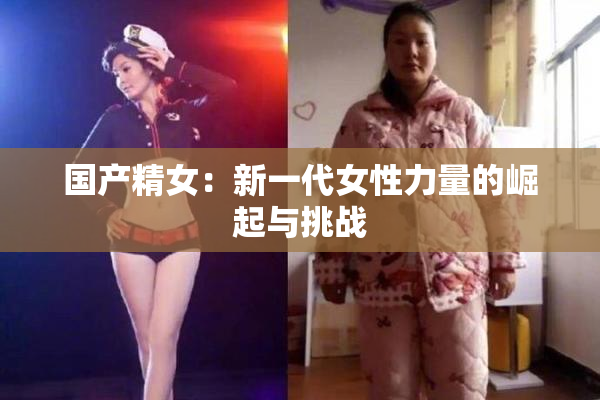 国产精女：新一代女性力量的崛起与挑战