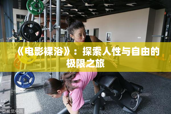 《电影裸浴》：探索人性与自由的极限之旅