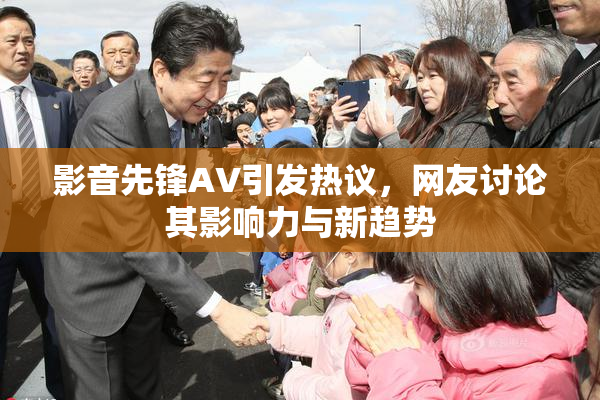 影音先锋AV引发热议，网友讨论其影响力与新趋势