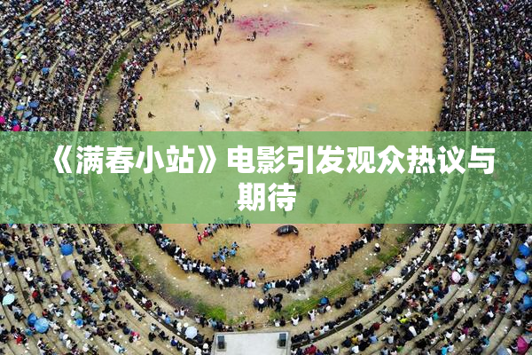 《满春小站》电影引发观众热议与期待